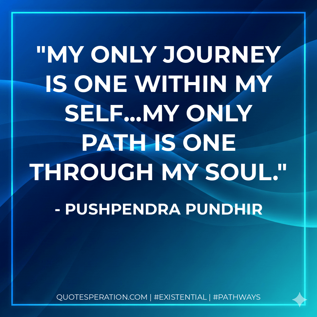 My only journey is one within my self...My only path is one through my soul. - Pushpendra Pundhir