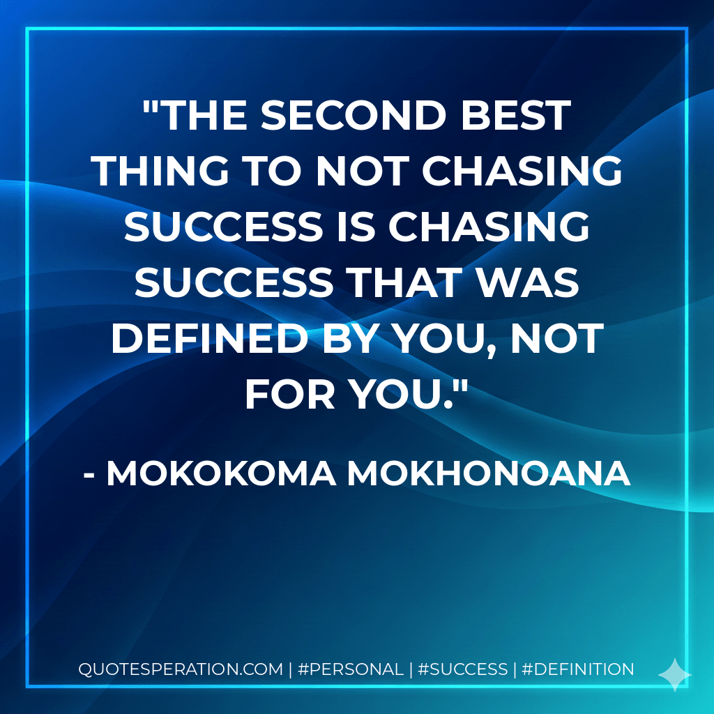 The second best thing to not chasing success is chasing success that was defined by you, not for you. - Mokokoma Mokhonoana