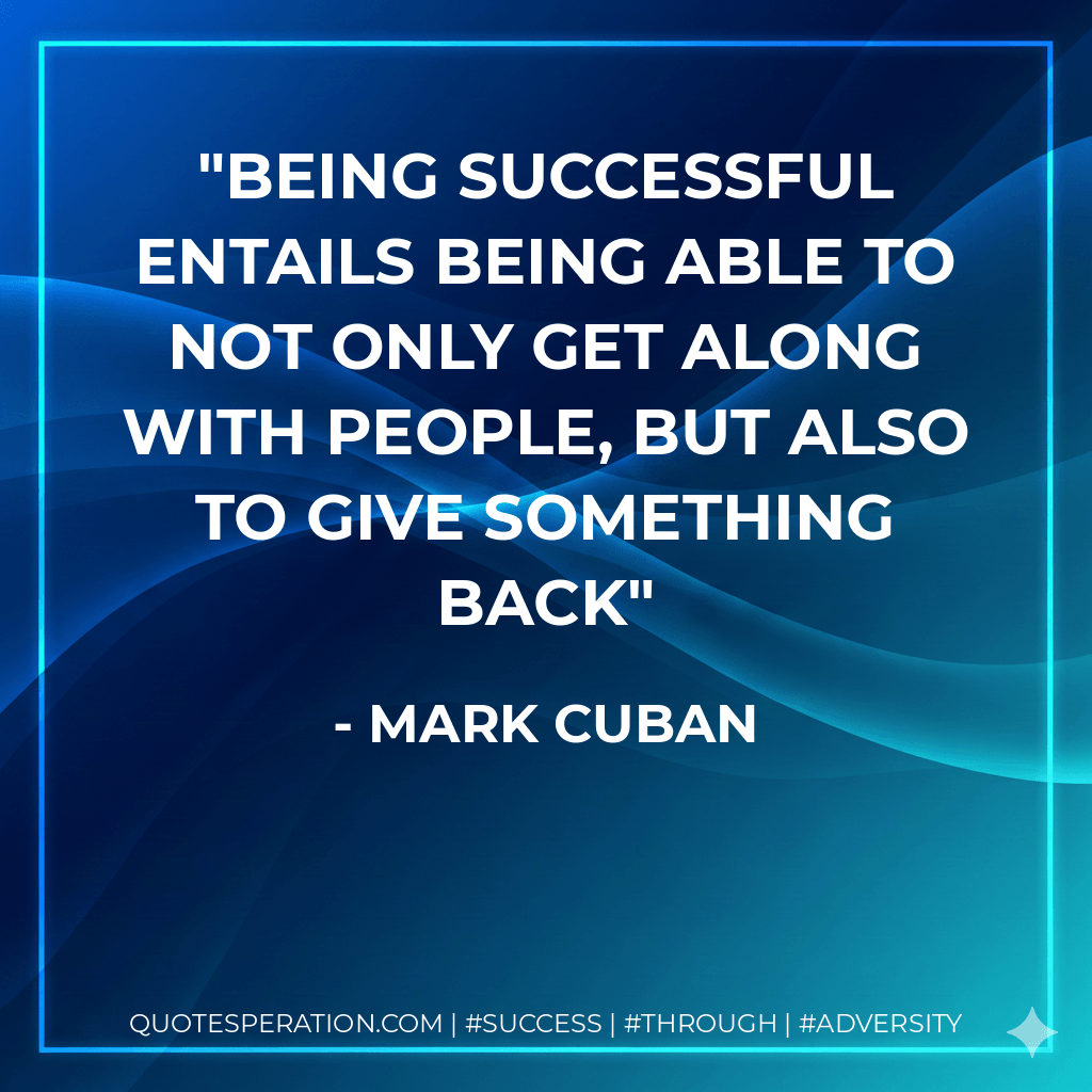 Being successful entails being able to not only get along with people, but also to give something back - Mark Cuban