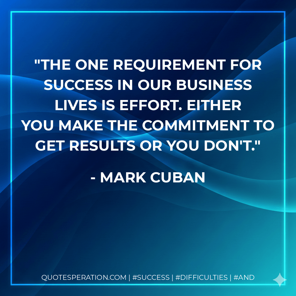 The one requirement for success in our business lives is effort. Either you make the commitment to get results or you don't. - Mark Cuban
