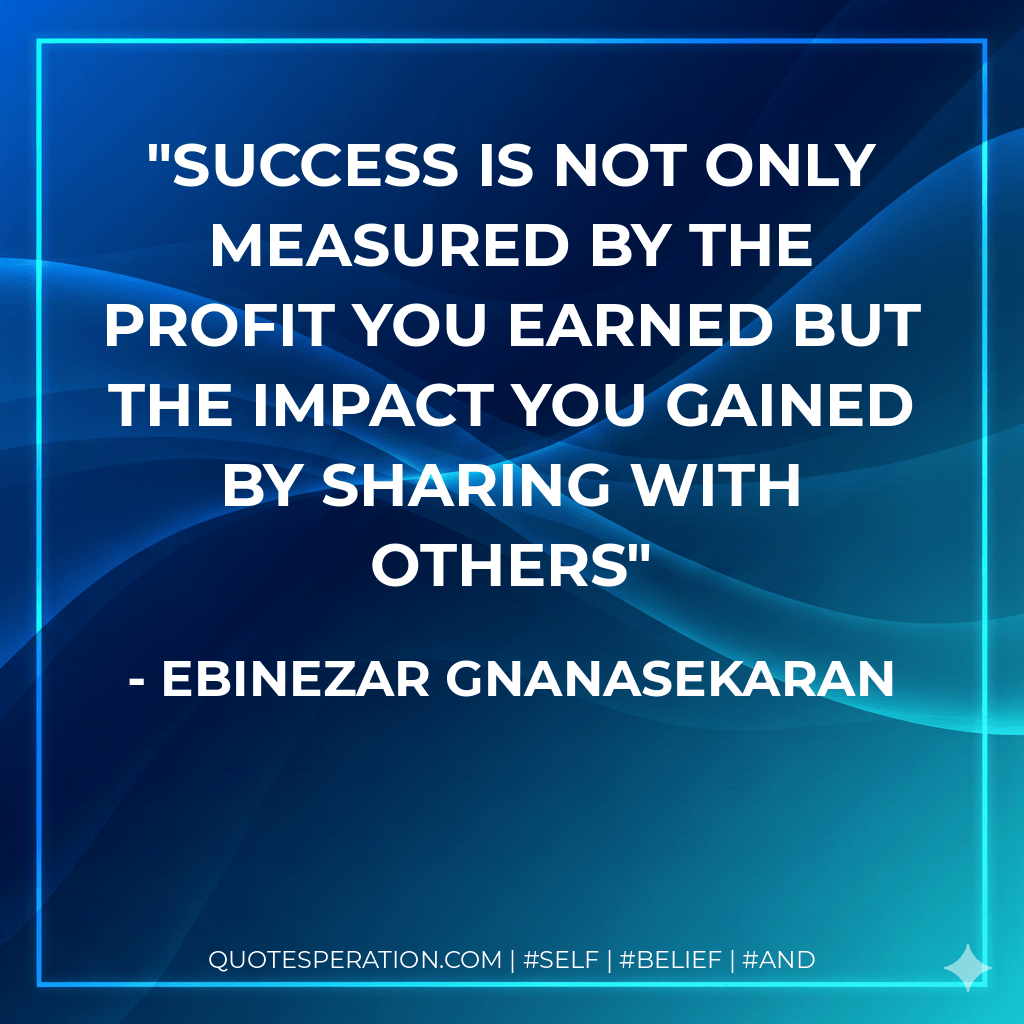 Success is not only measured by the profit you earned but the impact you gained by sharing with others - EBINEZAR GNANASEKARAN