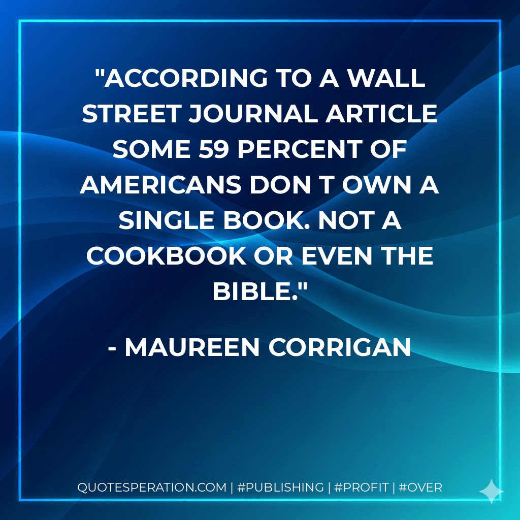 According to a Wall Street Journal article some 59 percent of Americans don t own a single book. Not a cookbook or even the Bible. - Maureen Corrigan