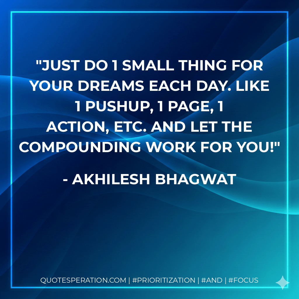 Just do 1 small thing for your dreams each day. Like 1 pushup, 1 page, 1 action, etc. And let the compounding work for you! - Akhilesh Bhagwat