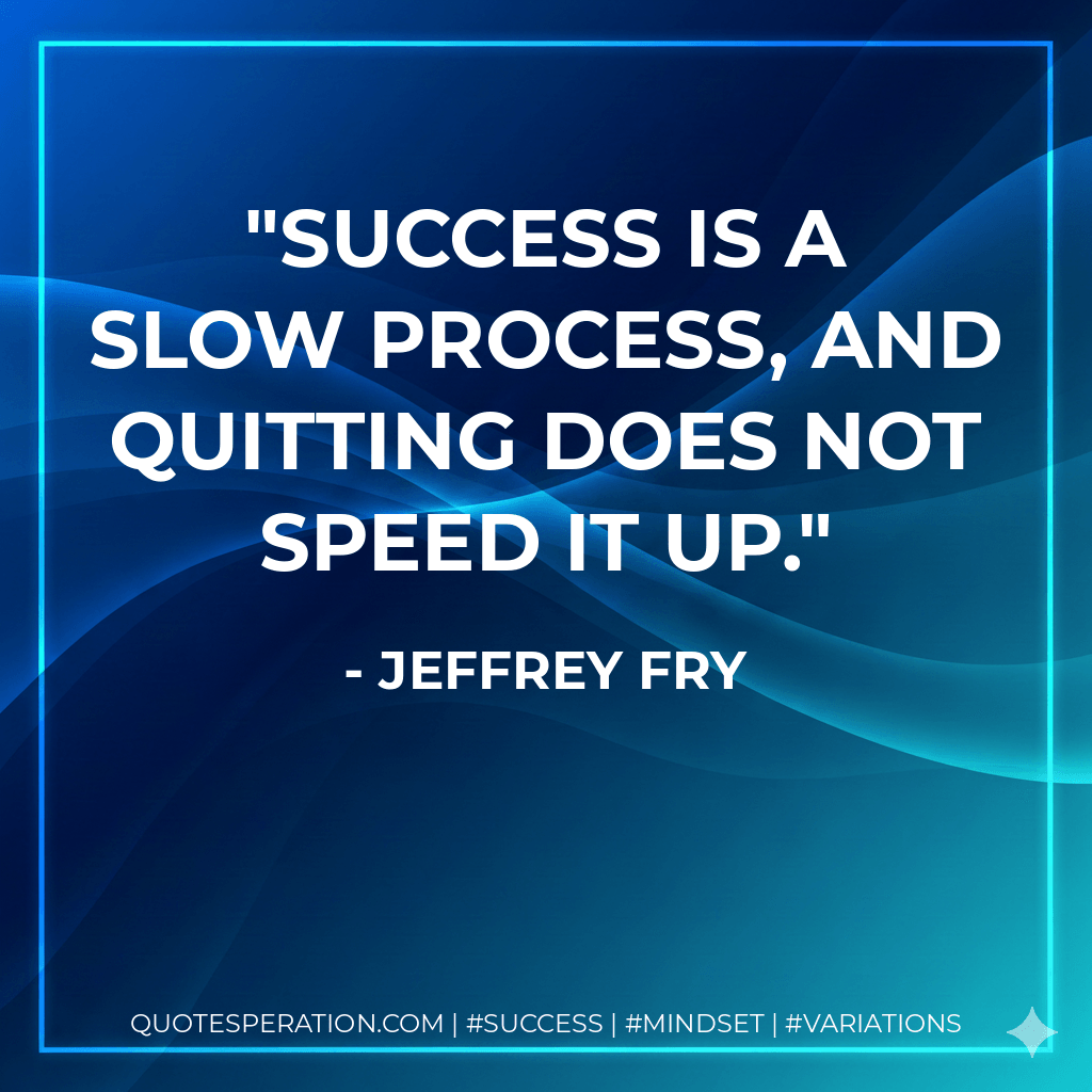 Success is a slow process, and quitting does not speed it up. - Jeffrey Fry