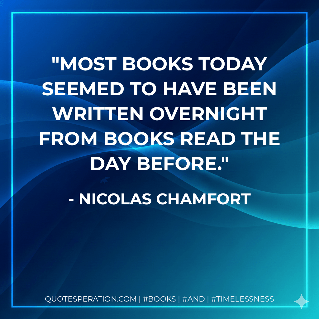 Most books today seemed to have been written overnight from books read the day before. - Nicolas Chamfort