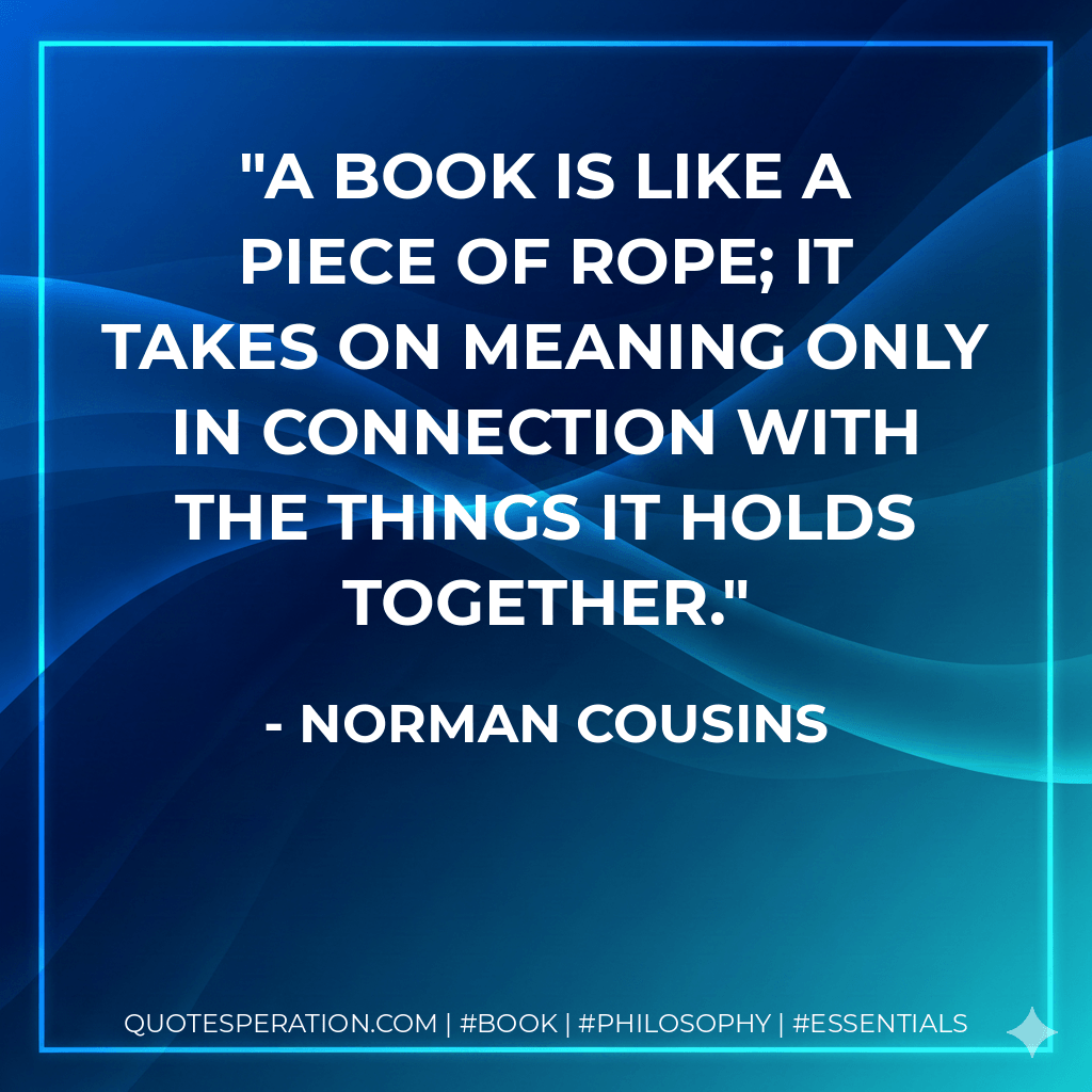 A book is like a piece of rope; it takes on meaning only in connection with the things it holds together. - Norman Cousins