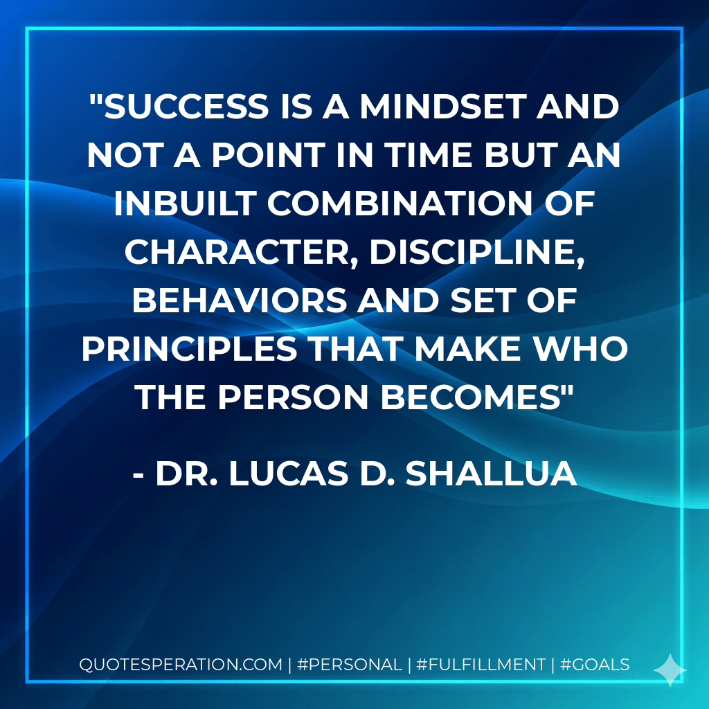 Success is a mindset and not a point in time but an inbuilt combination of character, discipline, behaviors and set of principles that make who the person becomes - Dr. Lucas D. Shallua