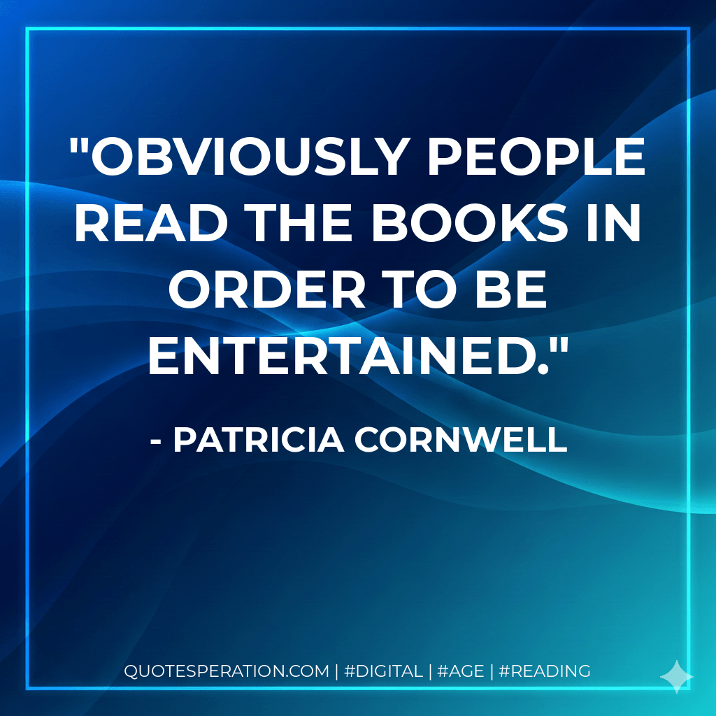 Obviously people read the books in order to be entertained. - Patricia Cornwell