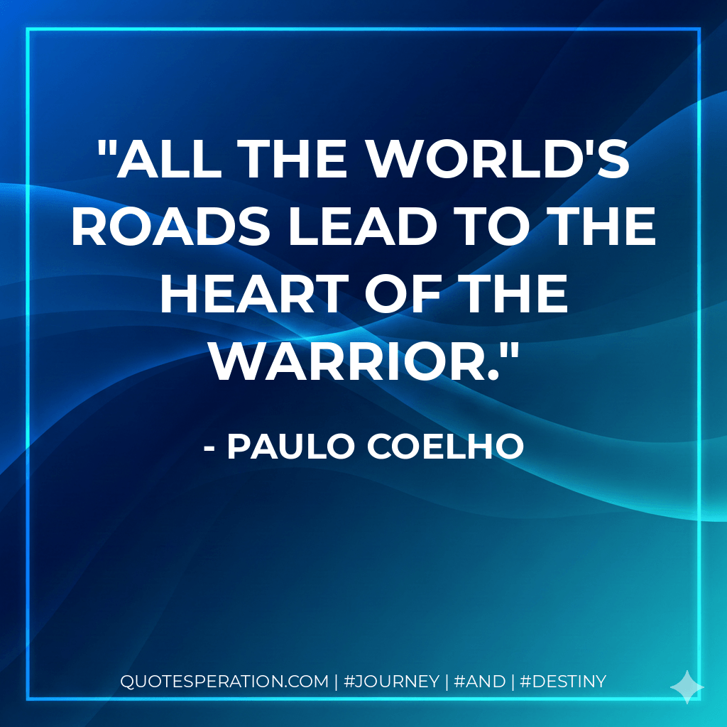 All the world's roads lead to the heart of the Warrior. - Paulo Coelho