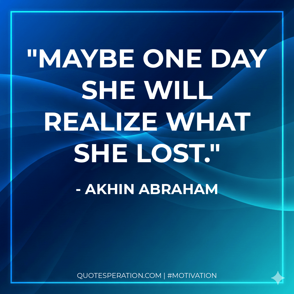 Maybe one day she will realize what she lost.