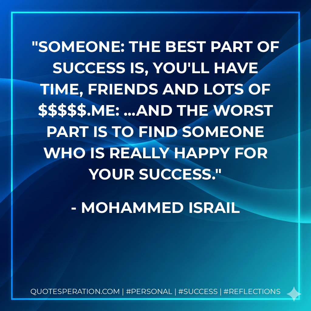 Someone: The best part of success is, you'll have time, friends and lots of $$$$$.Me: ...and the worst part is to find someone who is really happy for your success. - Mohammed Israil