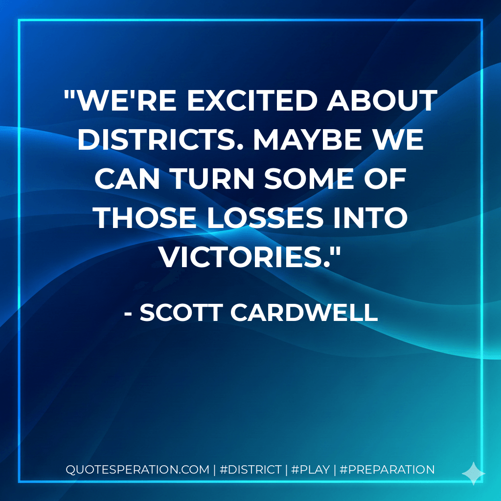 We're excited about districts. Maybe we can turn some of those losses into victories. - Scott Cardwell