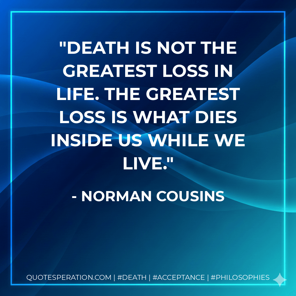 Death is not the greatest loss in life. The greatest loss is what dies inside us while we live. - Norman Cousins