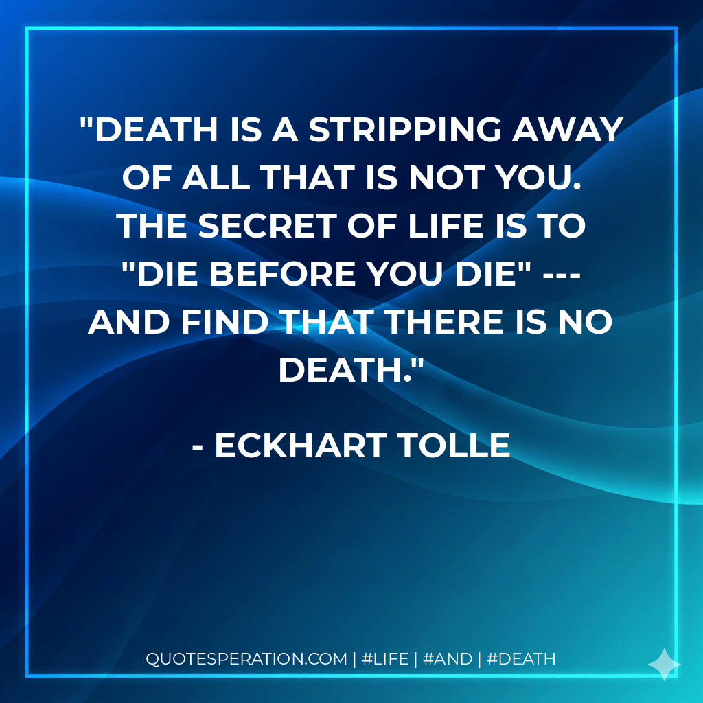Death is a stripping away of all that is not you. The secret of life is to "die before you die" --- and find that there is no death. - Eckhart Tolle