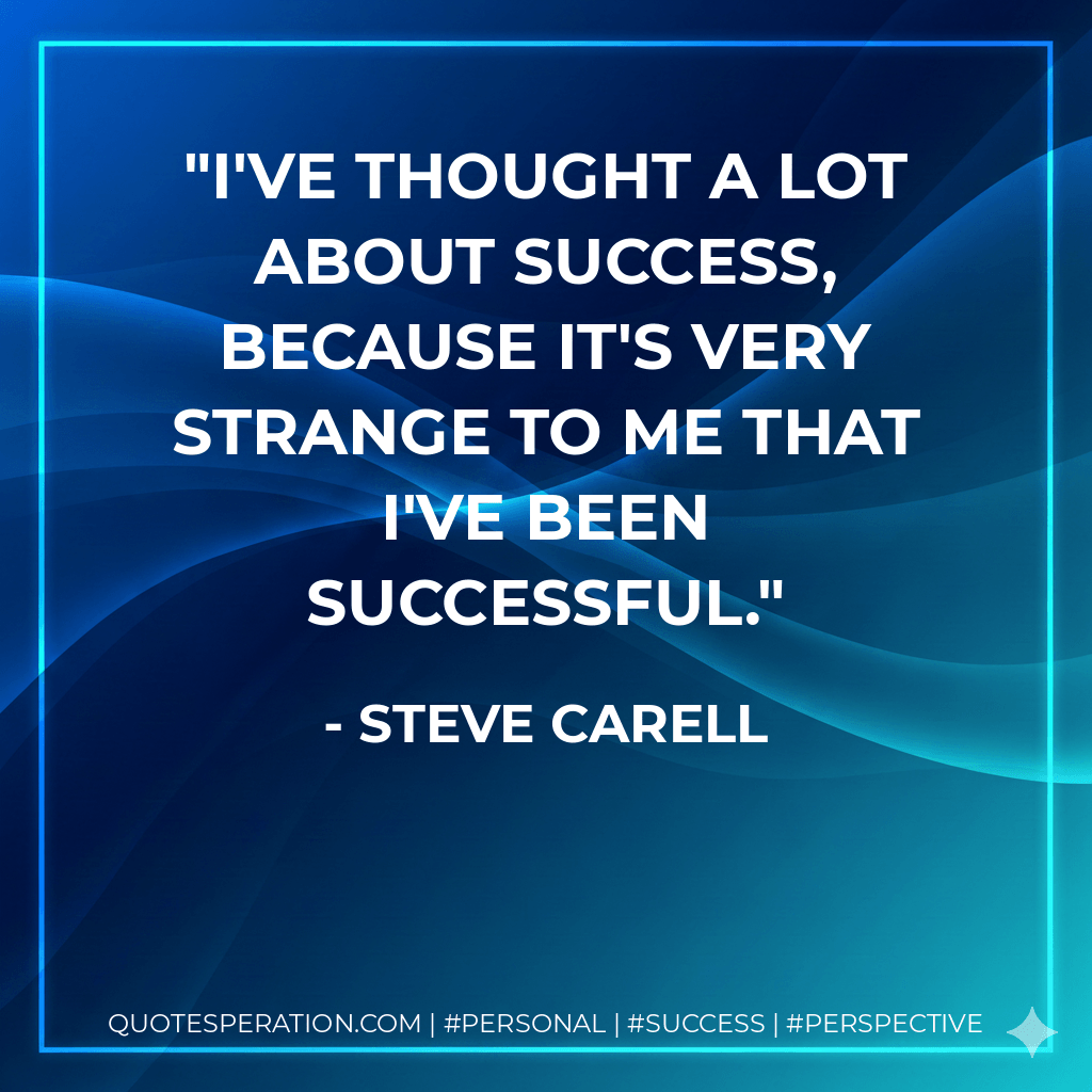 I've thought a lot about success, because it's very strange to me that I've been successful. - Steve Carell