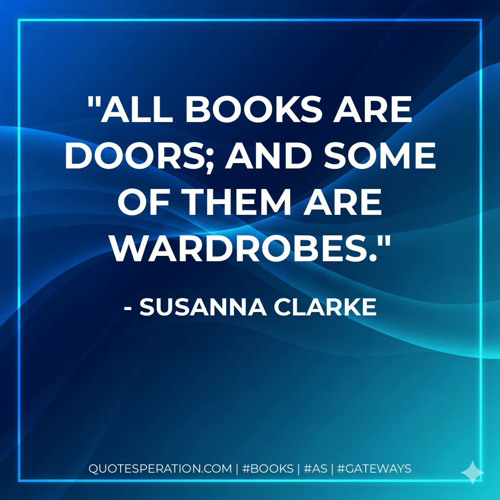 All books are doors; and some of them are wardrobes. - Susanna Clarke