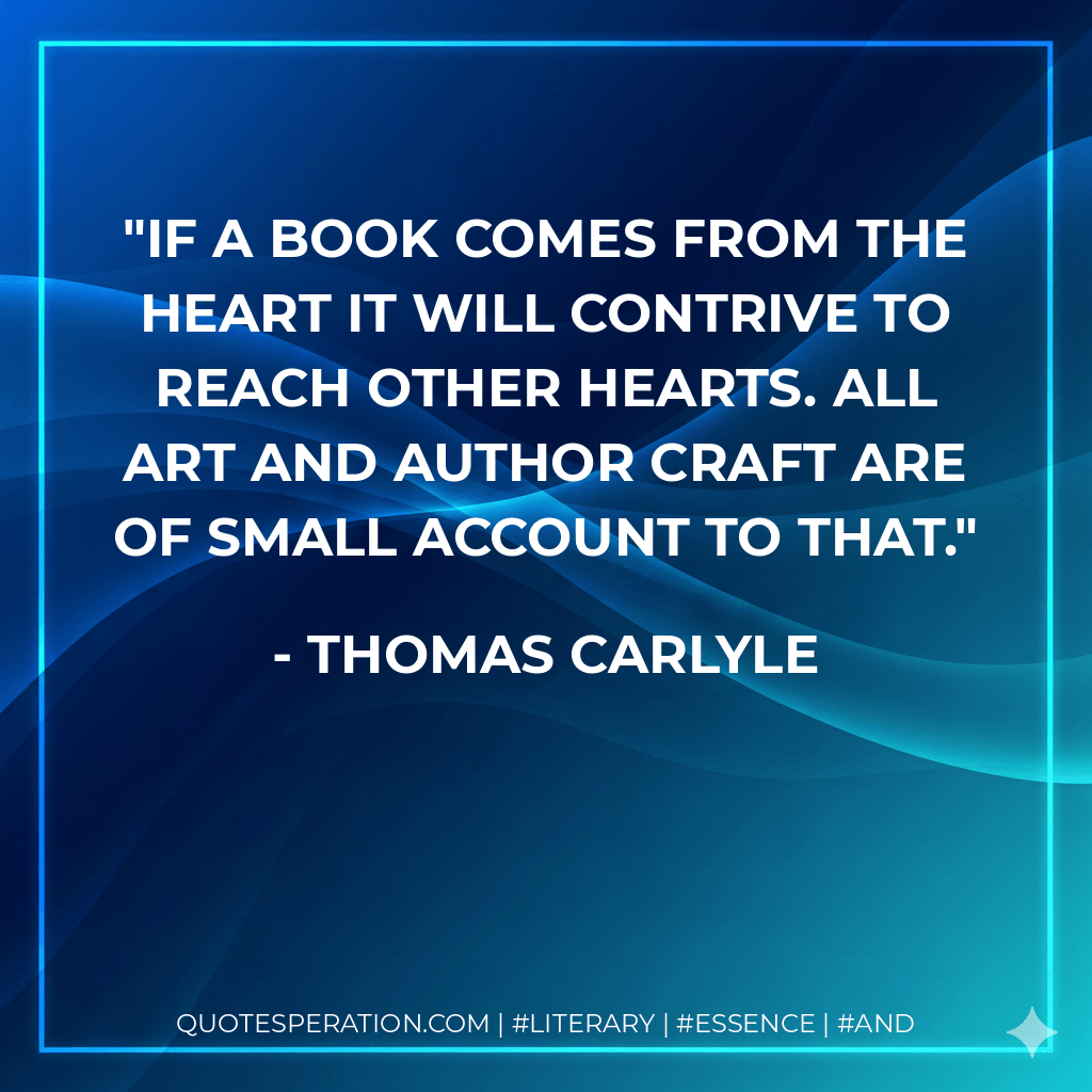 If a book comes from the heart it will contrive to reach other hearts. All art and author craft are of small account to that. - Thomas Carlyle