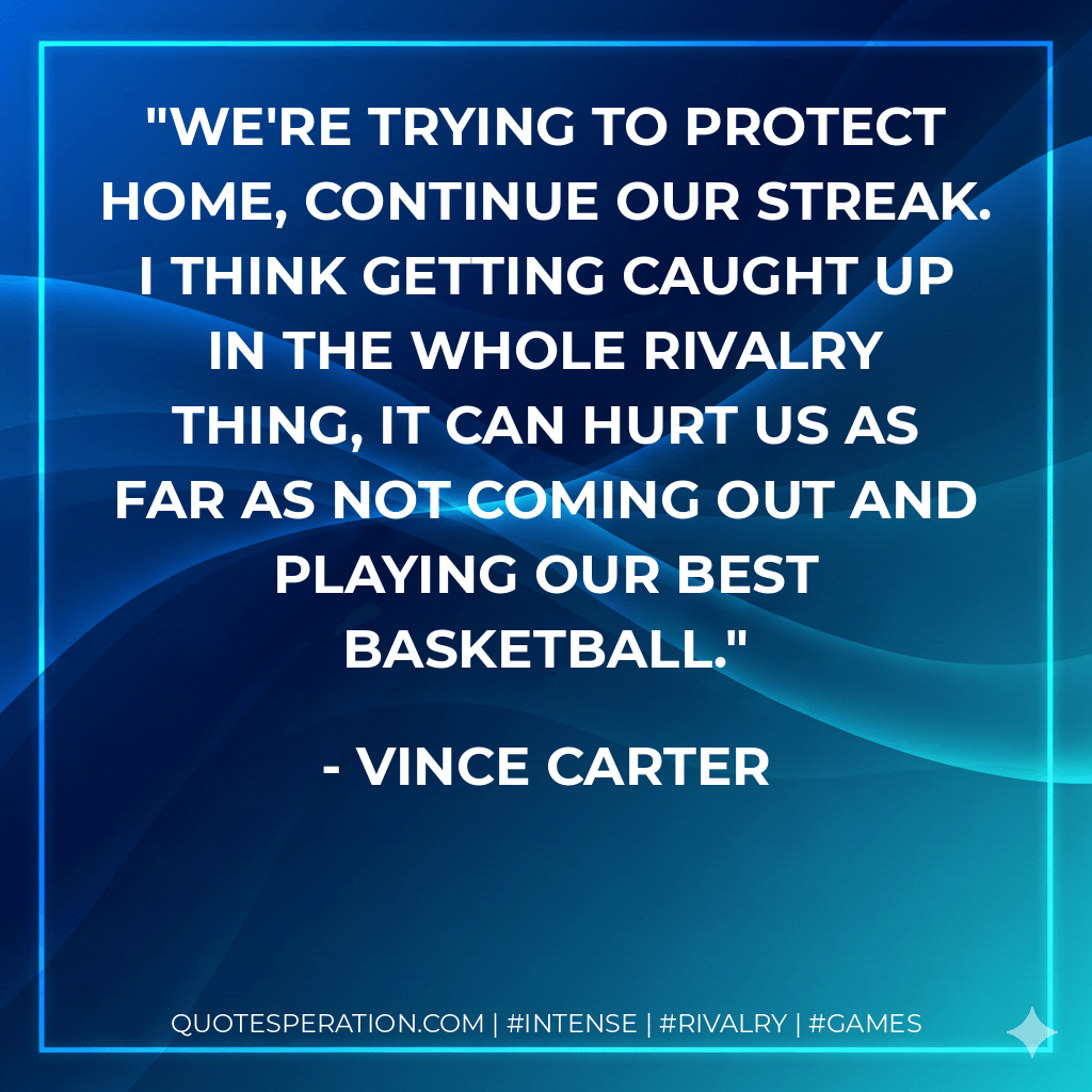 We're trying to protect home, continue our streak. I think getting caught up in the whole rivalry thing, it can hurt us as far as not coming out and playing our best basketball. - Vince Carter