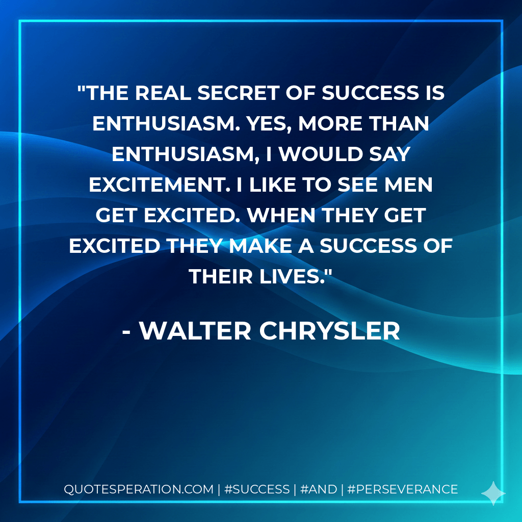 The real secret of success is enthusiasm. Yes, more than enthusiasm, I would say excitement. I like to see men get excited. When they get excited they make a success of their lives. - Walter Chrysler