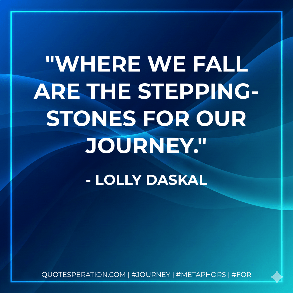 Where we fall are the stepping-stones for our journey. - Lolly Daskal