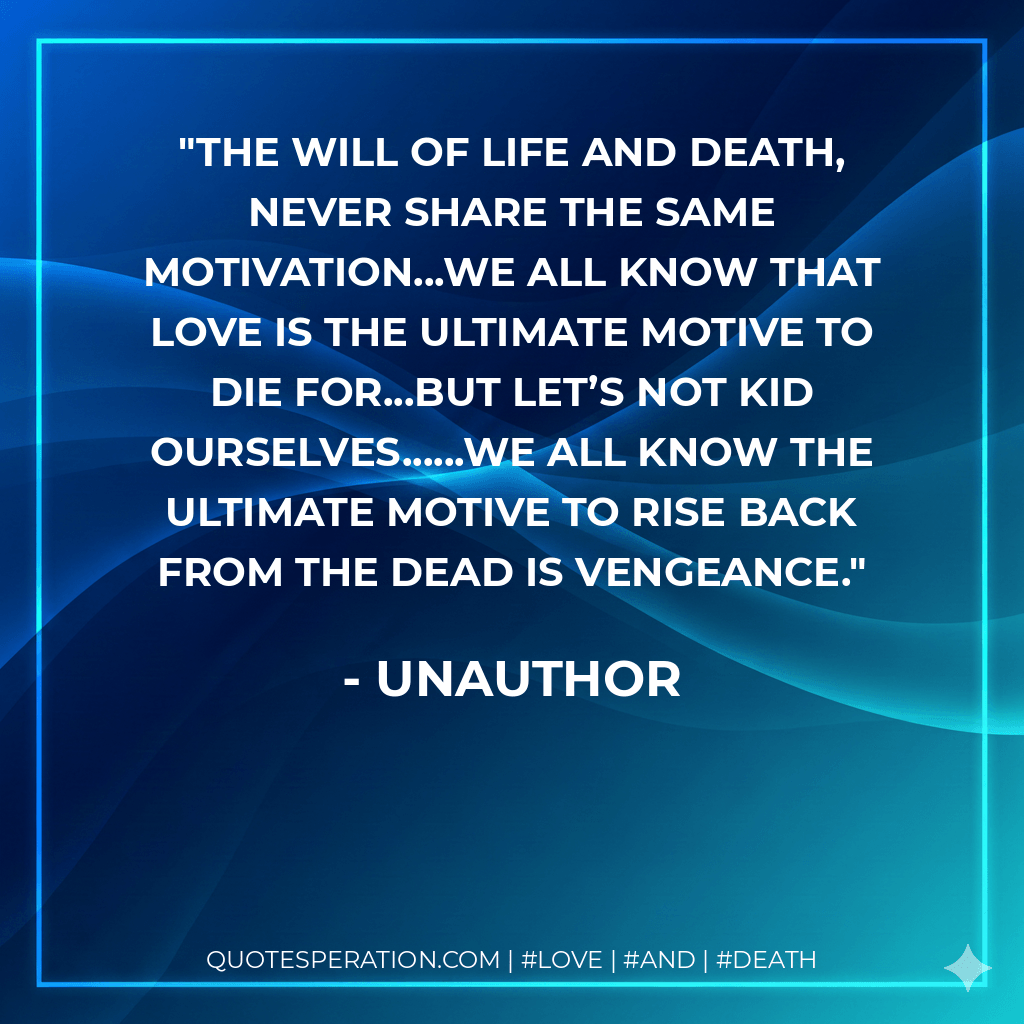 The will of life and death, never share the same motivation...we all know that love is the ultimate motive to die for...but let’s not kid ourselves......we all know the ultimate motive to rise back from the dead is vengeance. - unauthor