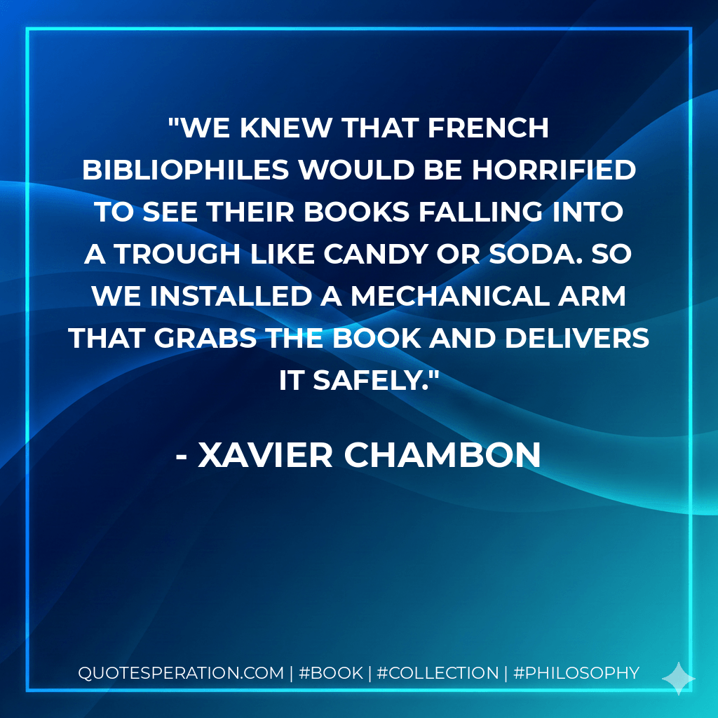 We knew that French bibliophiles would be horrified to see their books falling into a trough like candy or soda. So we installed a mechanical arm that grabs the book and delivers it safely. - Xavier Chambon