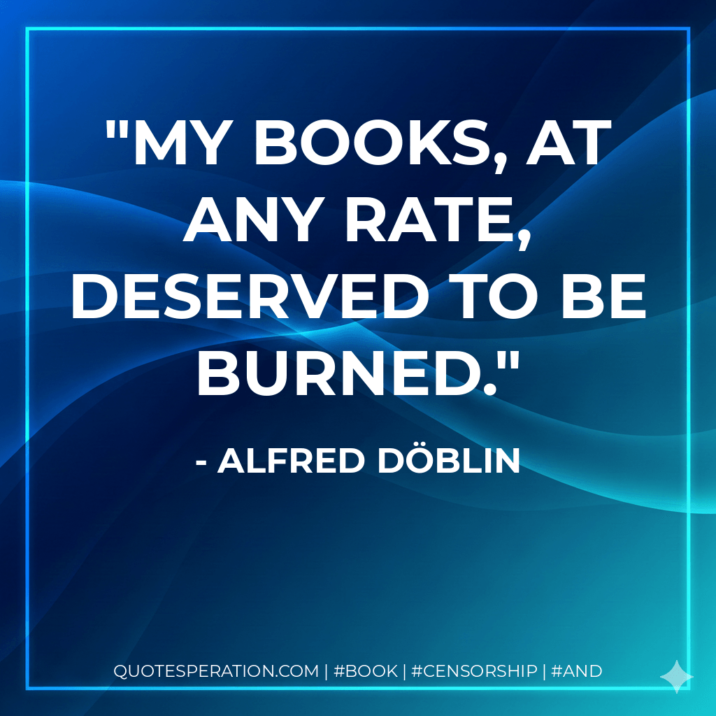 My books, at any rate, deserved to be burned. - Alfred Döblin