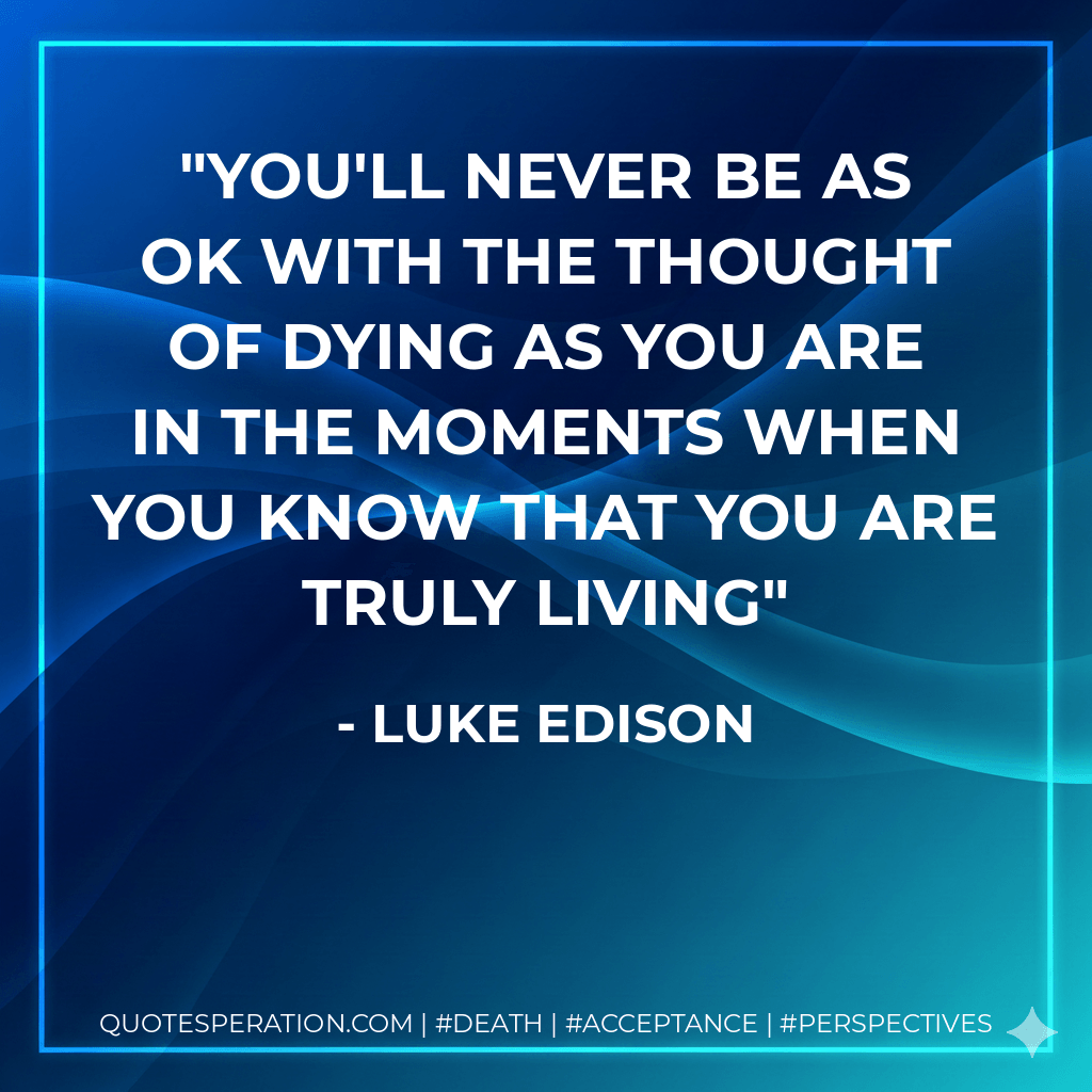 You'll never be as OK with the thought of dying as you are in the moments when you know that you are truly living - Luke Edison