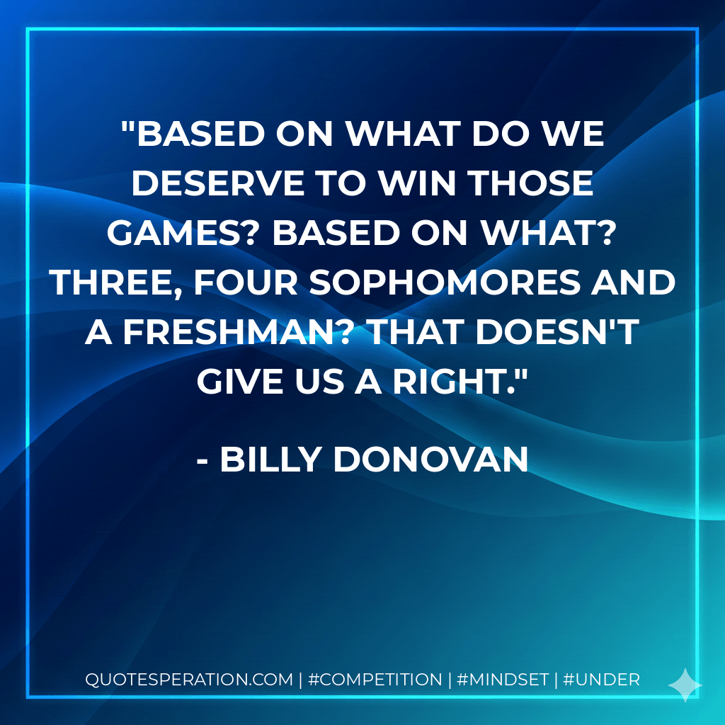 Based on what do we deserve to win those games? Based on what? Three, four sophomores and a freshman? That doesn't give us a right. - Billy Donovan