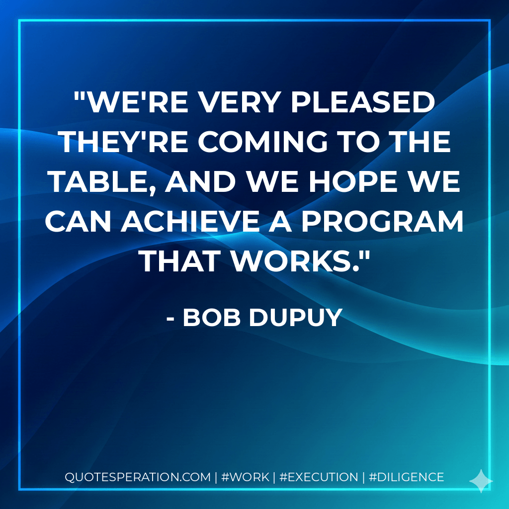 We're very pleased they're coming to the table, and we hope we can achieve a program that works. - Bob DuPuy