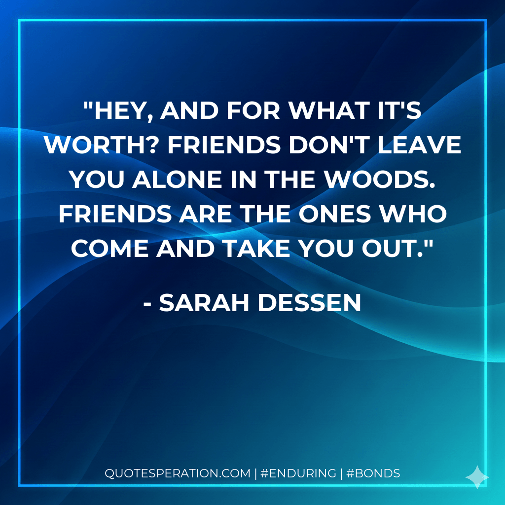 Hey, and for what it's worth? Friends don't leave you alone in the woods. Friends are the ones who come and take you out. - Sarah Dessen