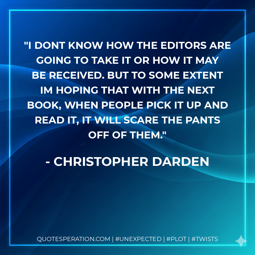 I dont know how the editors are going to take it or how it may be received. But to some extent Im hoping that with the next book, when people pick it up and read it, it will scare the pants off of them. - Christopher Darden