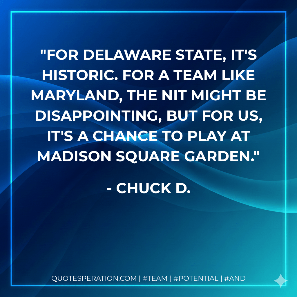 For Delaware State, it's historic. For a team like Maryland, the NIT might be disappointing, but for us, it's a chance to play at Madison Square Garden. - Chuck D.