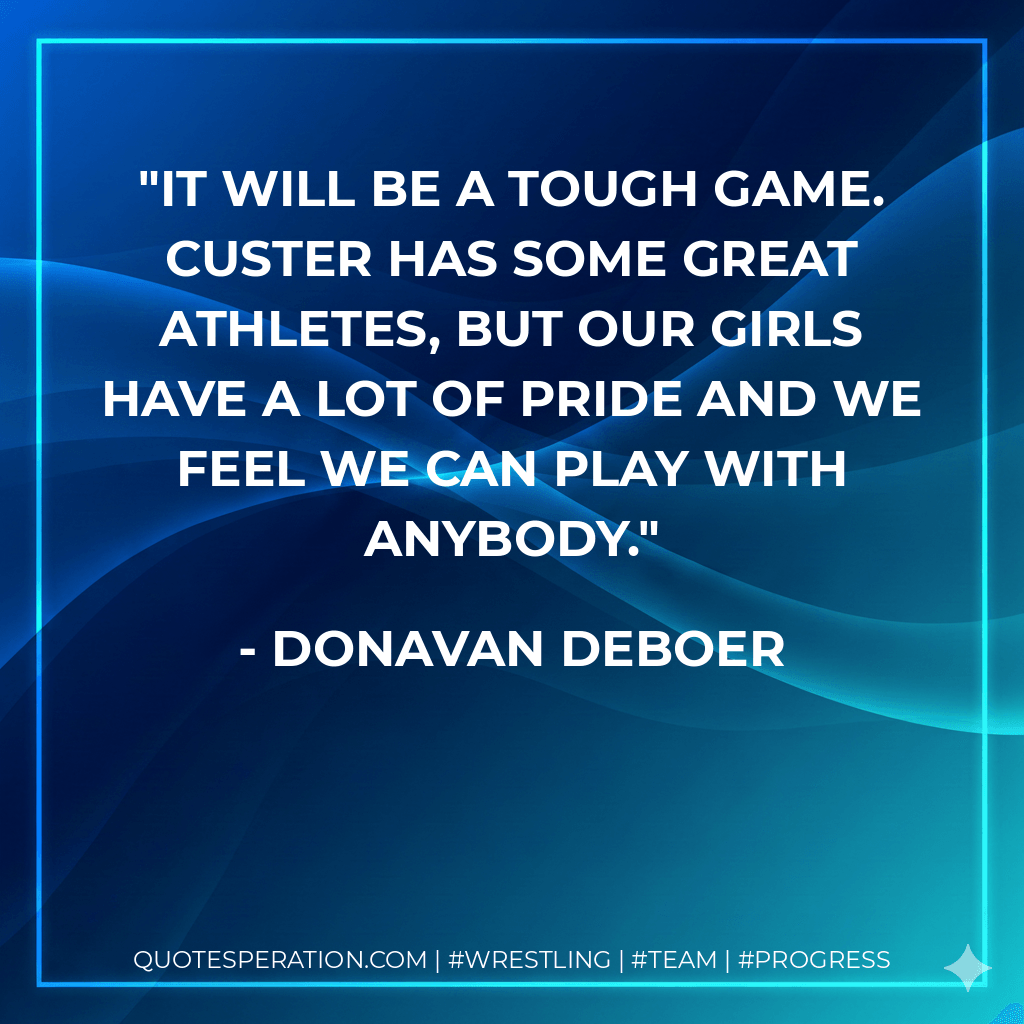 It will be a tough game. Custer has some great athletes, but our girls have a lot of pride and we feel we can play with anybody. - Donavan DeBoer