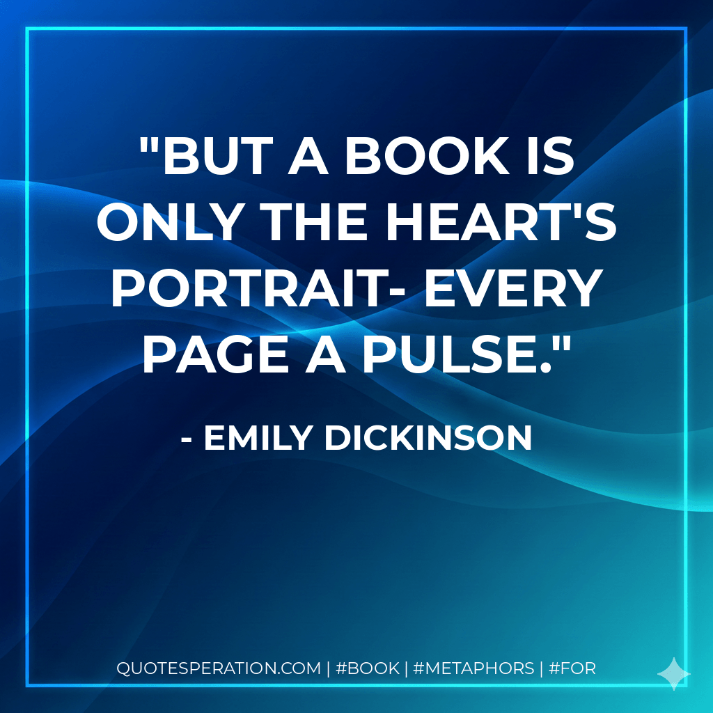 But a Book is only the Heart's Portrait- every Page a Pulse. - Emily Dickinson