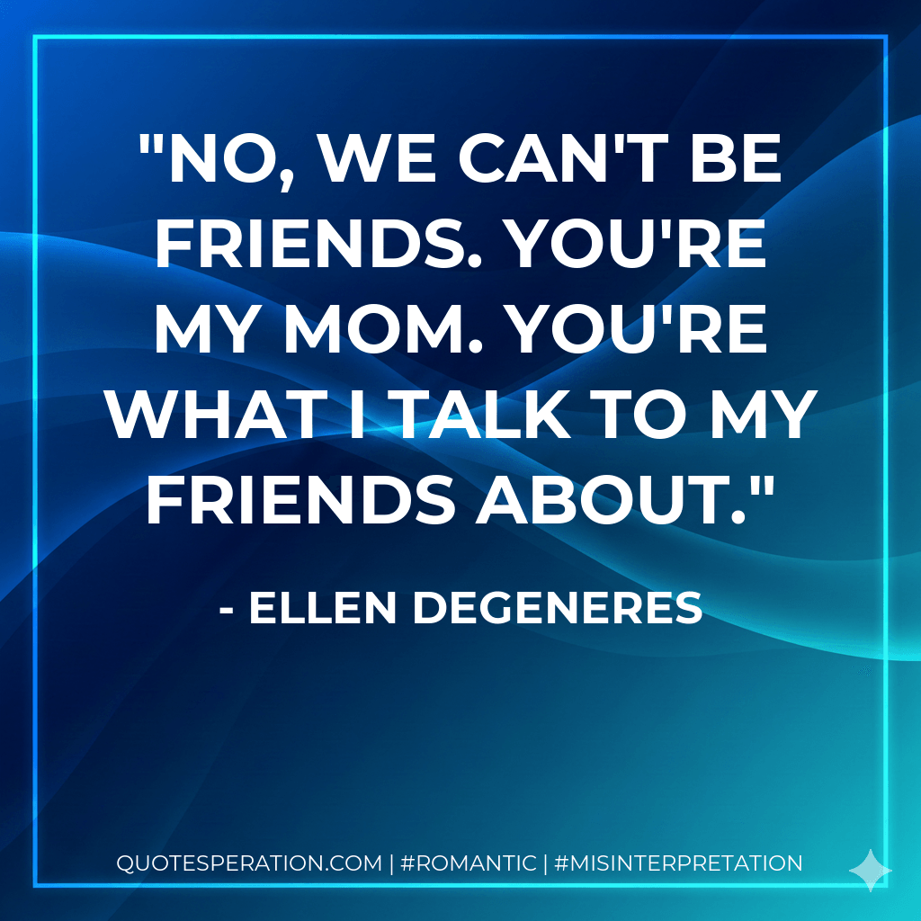 No, we can't be friends. You're my mom. You're what i talk to my friends about. - Ellen DeGeneres