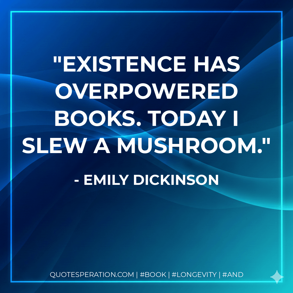 Existence has overpowered Books. Today I slew a Mushroom. - Emily Dickinson