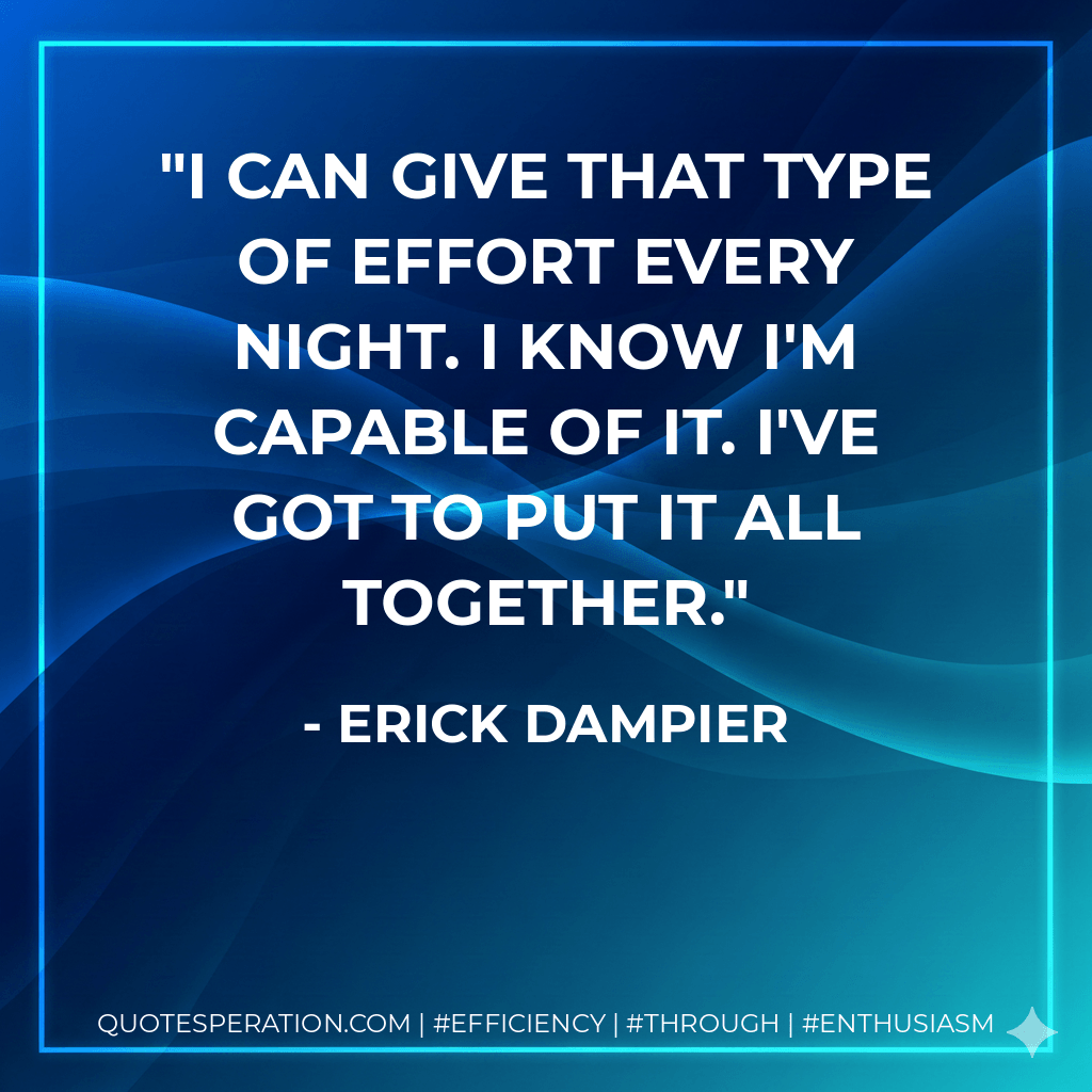I can give that type of effort every night. I know I'm capable of it. I've got to put it all together. - Erick Dampier