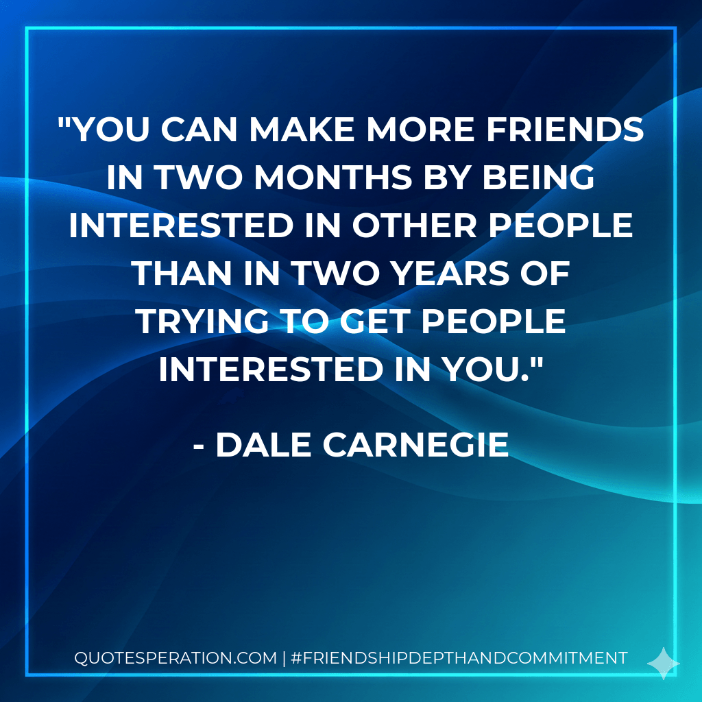 You can make more friends in two months by being interested in other people than in two years of trying to get people interested in you. - Dale Carnegie