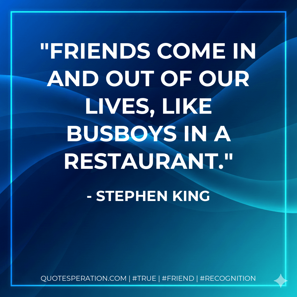 Friends come in and out of our lives, like busboys in a restaurant. - Stephen King