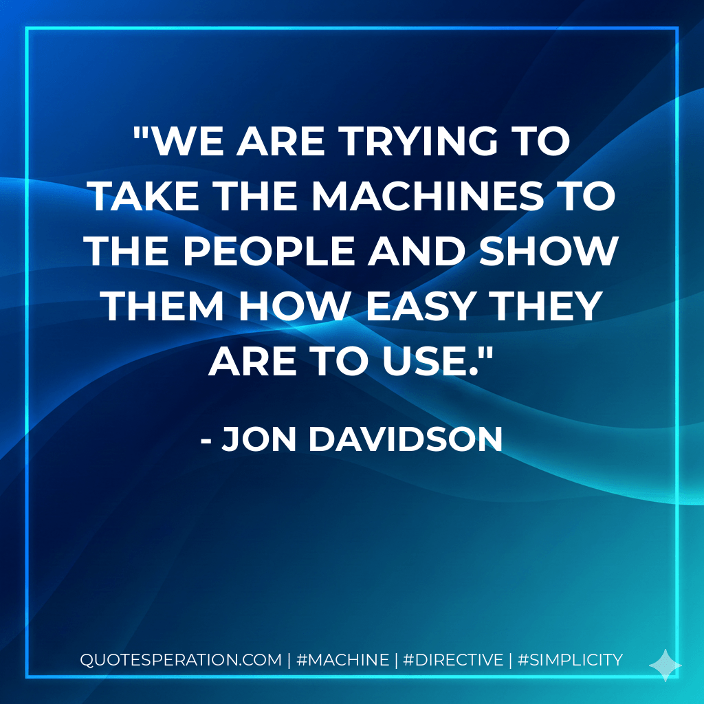 We are trying to take the machines to the people and show them how easy they are to use. - Jon Davidson