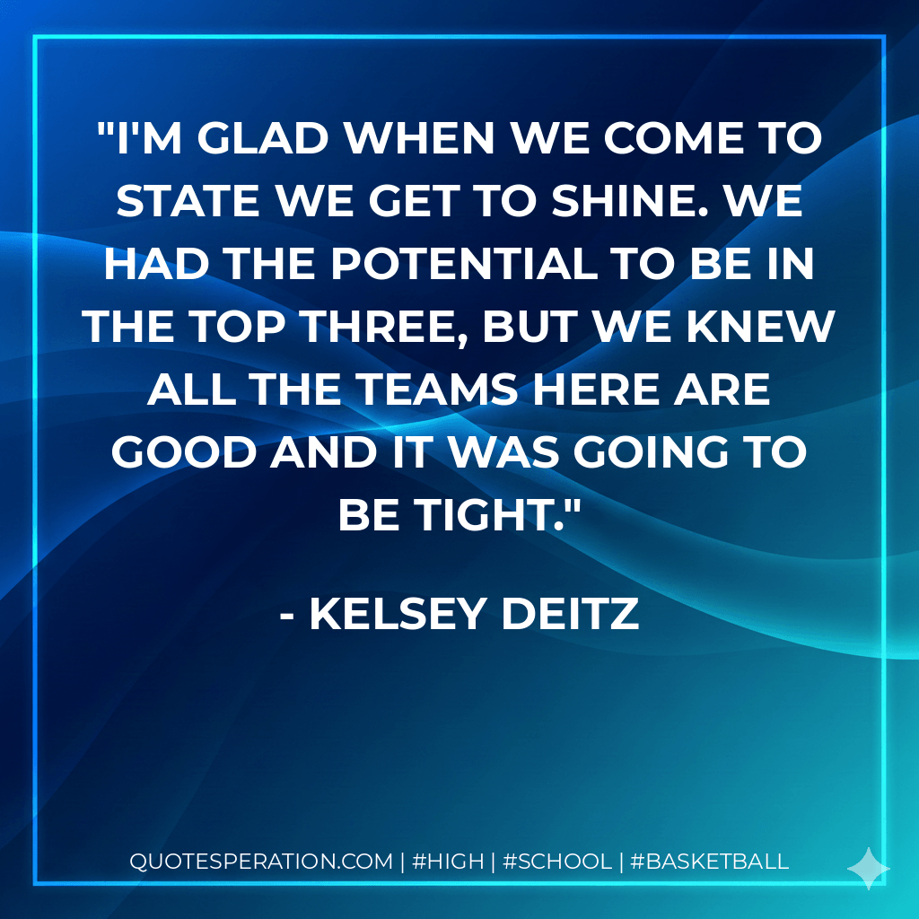 I'm glad when we come to state we get to shine. We had the potential to be in the top three, but we knew all the teams here are good and it was going to be tight. - Kelsey Deitz