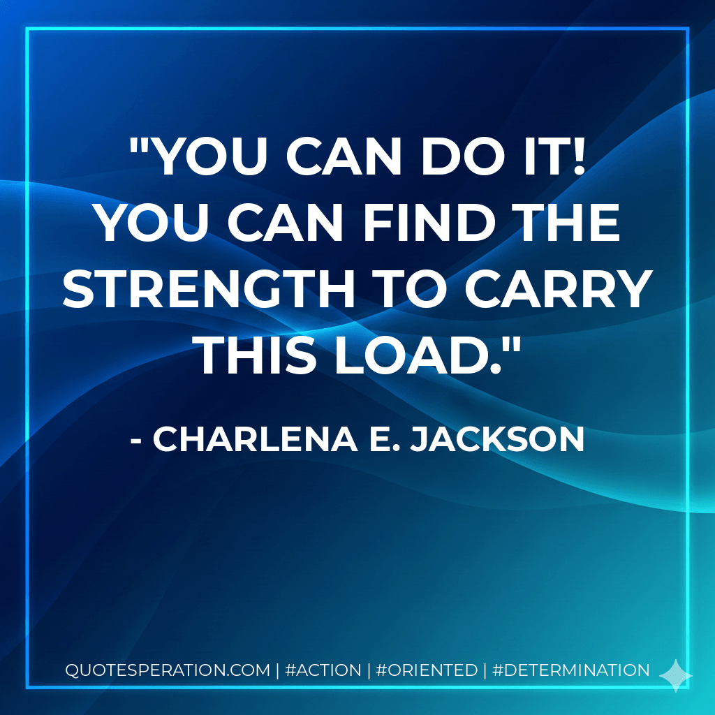 You can do it! You can find the strength to carry this load. - Charlena E. Jackson