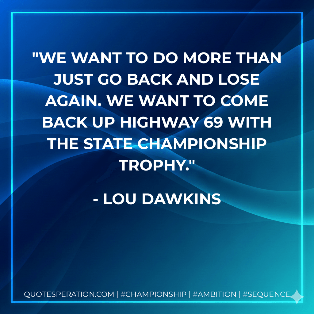We want to do more than just go back and lose again. We want to come back up Highway 69 with the state championship trophy. - Lou Dawkins