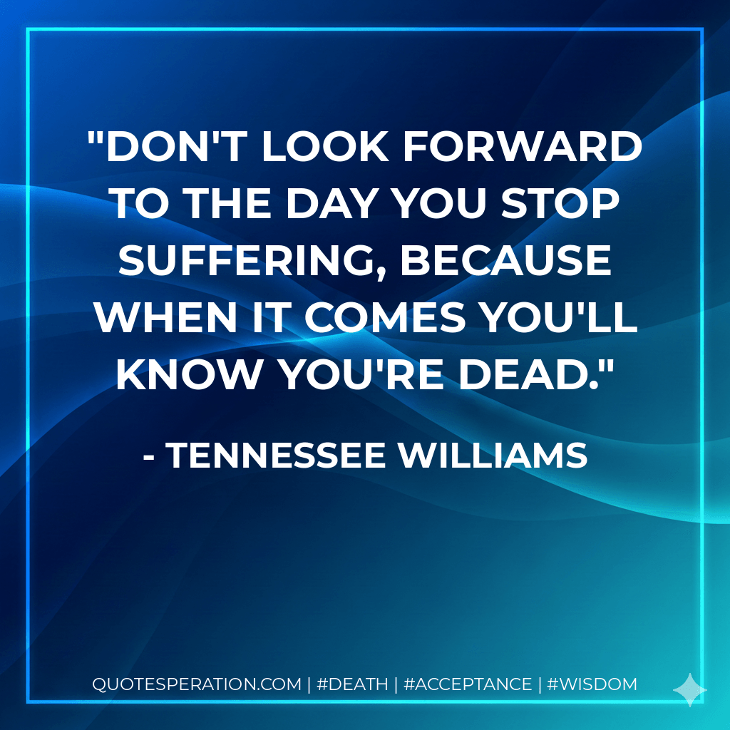 Don't look forward to the day you stop suffering, because when it comes you'll know you're dead. - Tennessee Williams