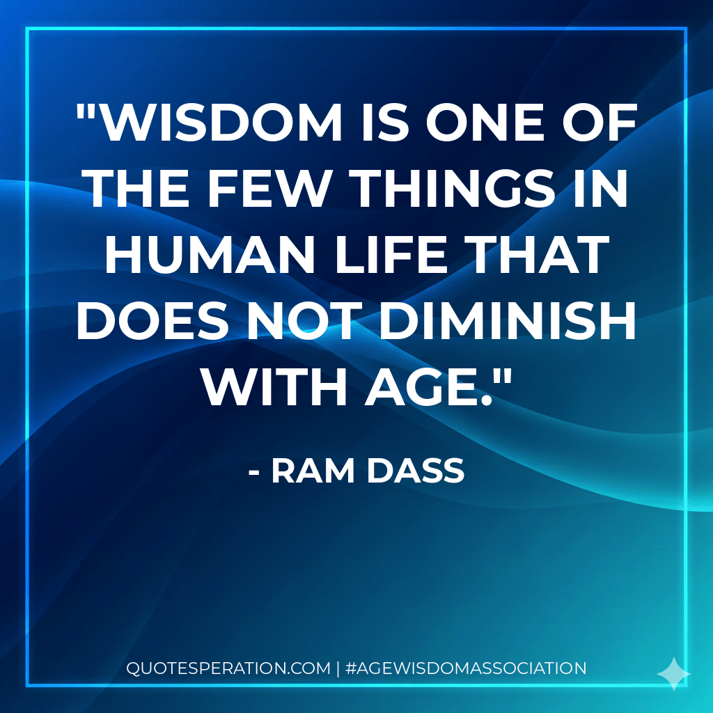 Wisdom is one of the few things in human life that does not diminish with age. - Ram Dass