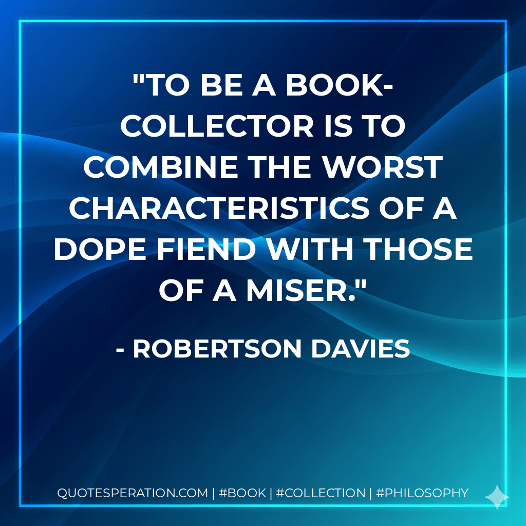 To be a book-collector is to combine the worst characteristics of a dope fiend with those of a miser. - Robertson Davies
