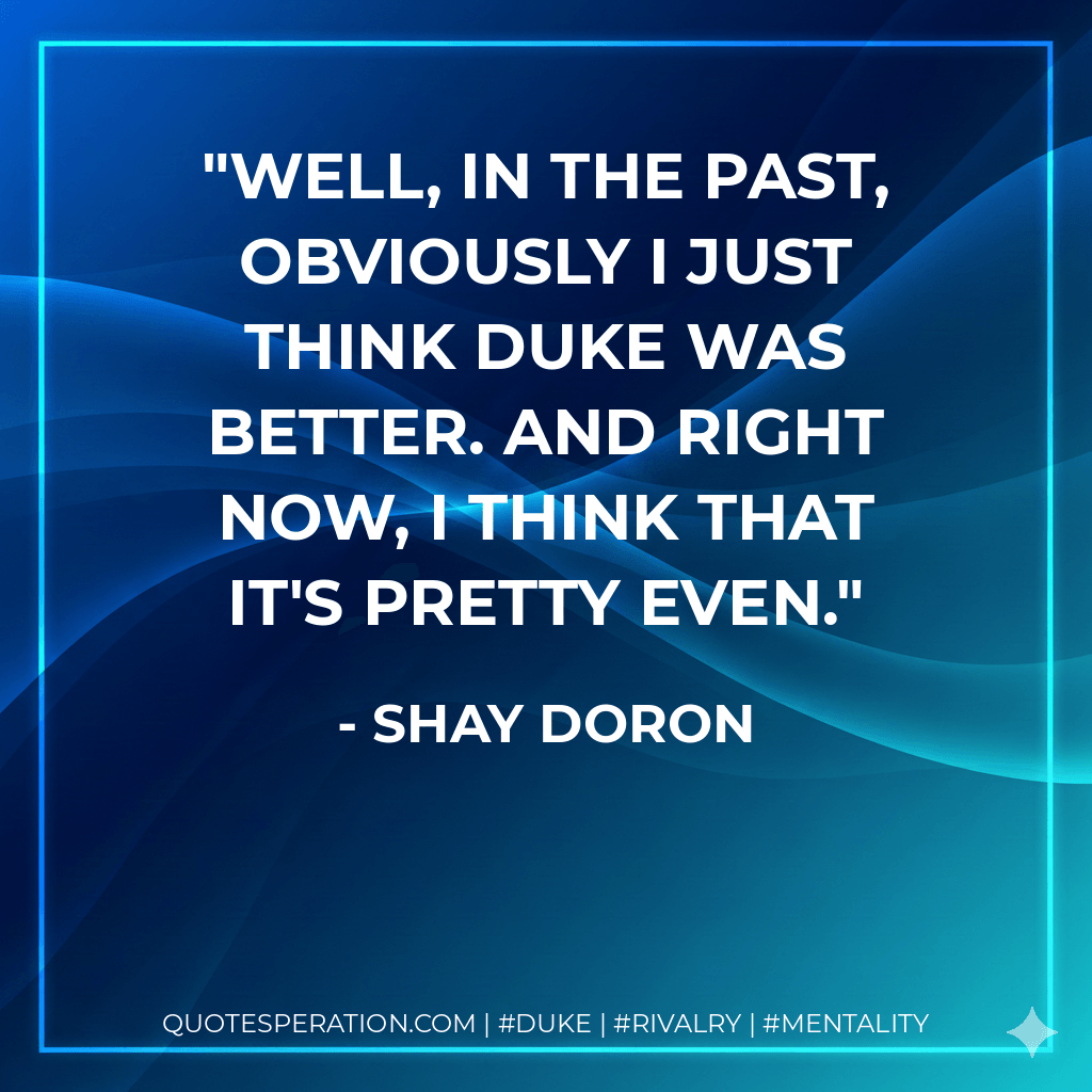 Well, in the past, obviously I just think Duke was better. And right now, I think that it's pretty even. - Shay Doron