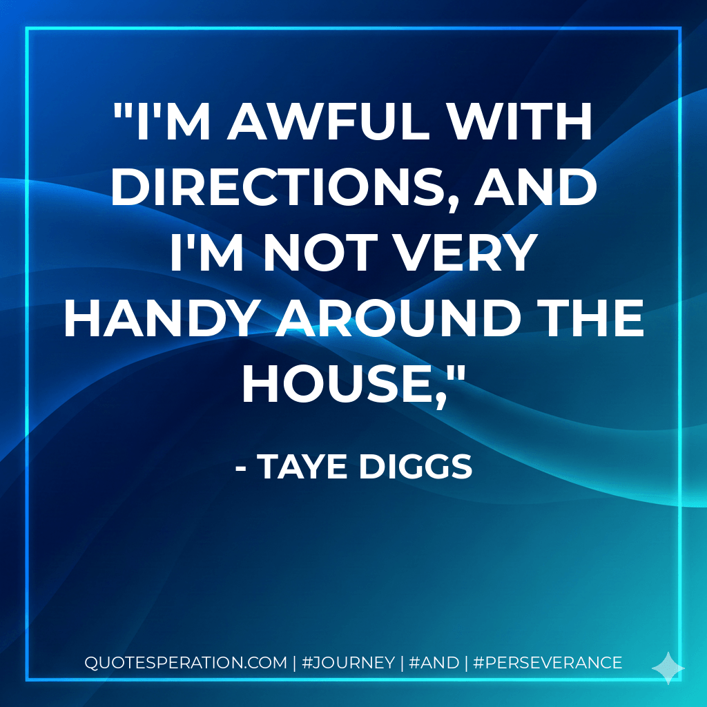 I'm awful with directions, and I'm not very handy around the house, - Taye Diggs