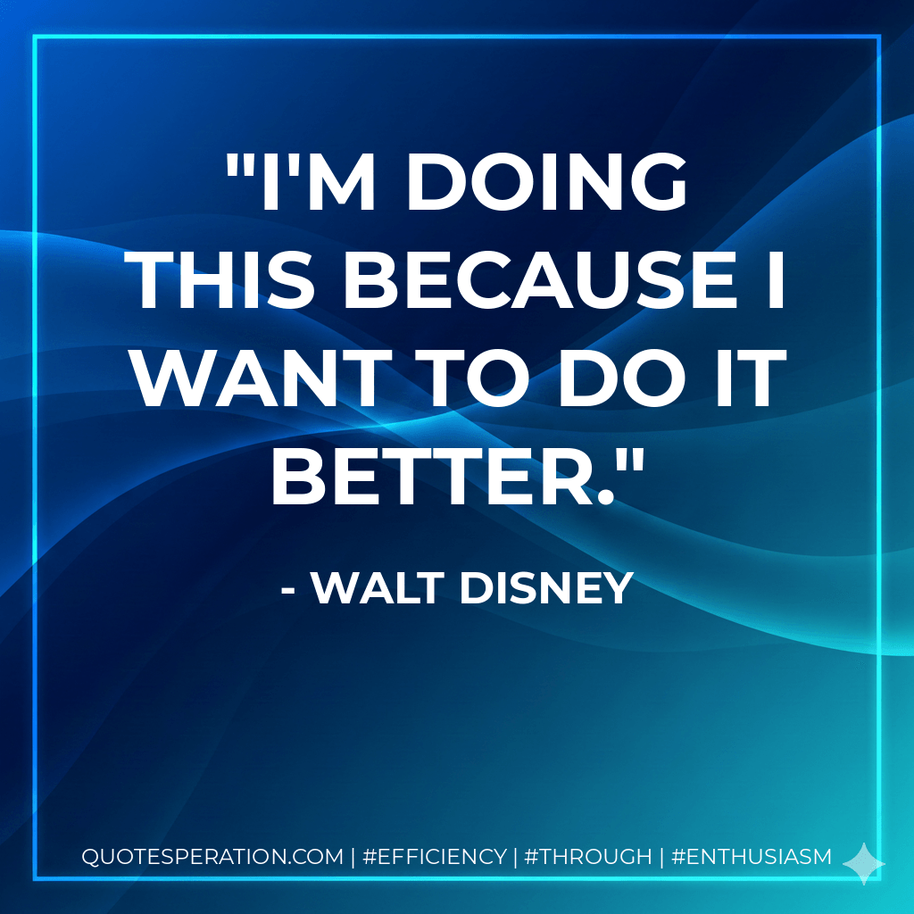 I'm doing this because I want to do it better. - Walt Disney
